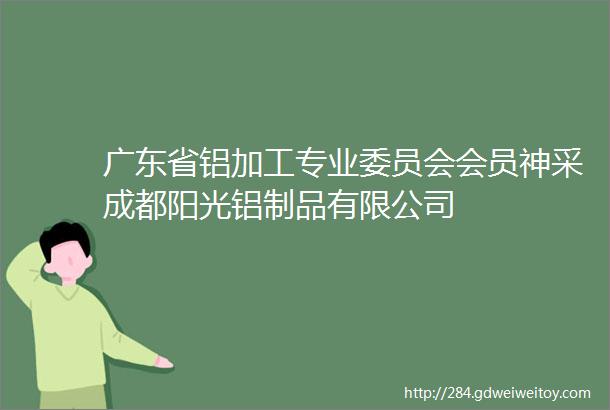 广东省铝加工专业委员会会员神采成都阳光铝制品有限公司